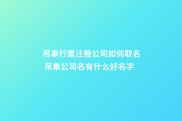 吊車行業注冊公司如何取名 吊車公司名有什么好名字-第1張-公司起名-玄機派